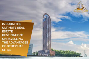Is Dubai the Ultimate Real Estate Destination Unravelling the Advantages Of Other UAE Cities