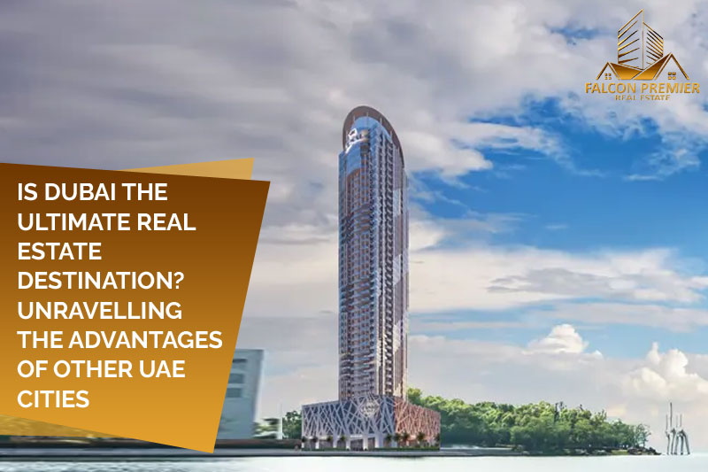 Is Dubai the Ultimate Real Estate Destination Unravelling the Advantages Of Other UAE Cities