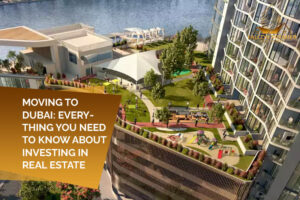 Moving To Dubai Everything You Need To Know About Investing in Real Estate