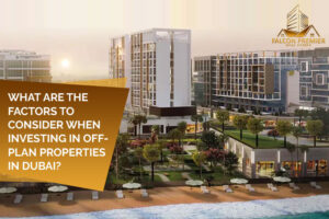 What Are the Factors to Consider When Investing in Off Plan Properties in Dubai