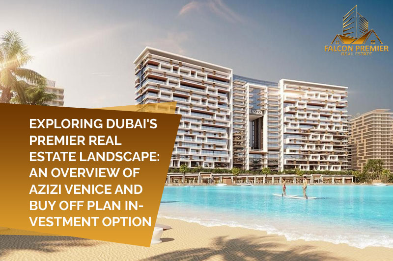 Exploring Dubai's Premier Real Estate Landscape An Overview of Azizi Venice and Buy off Plan Investment Option